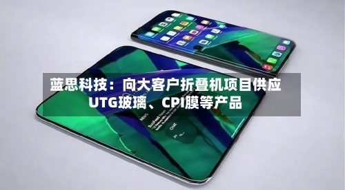 蓝思科技：向大客户折叠机项目供应UTG玻璃、CPI膜等产品