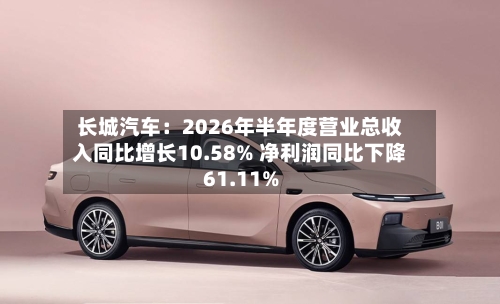 长城汽车：2026年半年度营业总收入同比增长10.58% 净利润同比下降61.11%