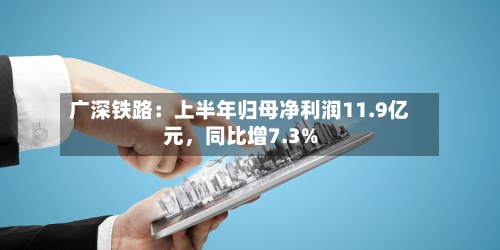广深铁路：上半年归母净利润11.9亿元，同比增7.3%