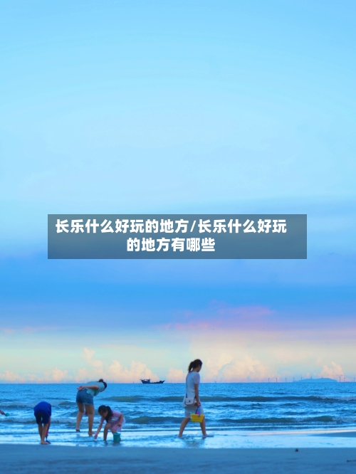 长乐什么好玩的地方/长乐什么好玩的地方有哪些