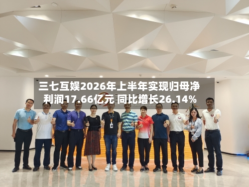 三七互娱2026年上半年实现归母净利润17.66亿元 同比增长26.14%