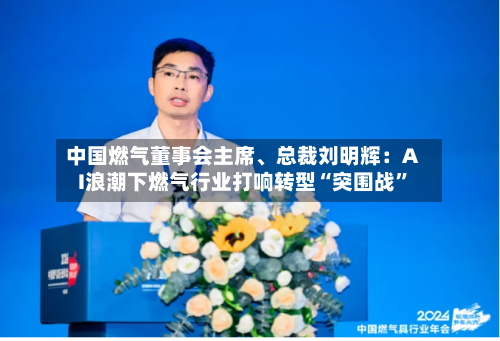 中国燃气董事会主席	、总裁刘明辉：AI浪潮下燃气行业打响转型“突围战	”-第1张图片