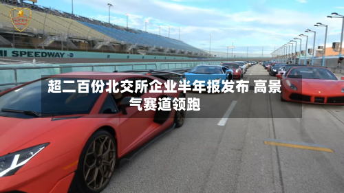 超二百份北交所企业半年报发布 高景气赛道领跑-第3张图片