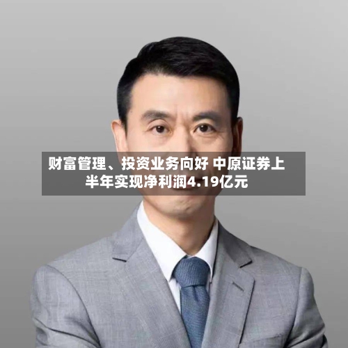 财富管理、投资业务向好 中原证券上半年实现净利润4.19亿元-第3张图片