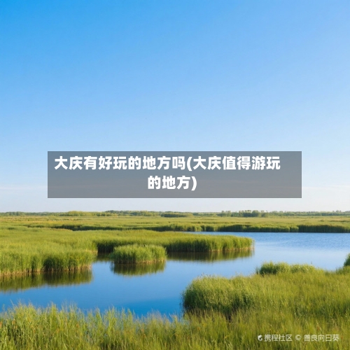 大庆有好玩的地方吗(大庆值得游玩的地方)