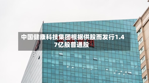 中国健康科技集团根据供股而发行1.47亿股普通股-第1张图片