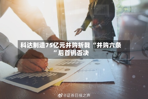 科达制造75亿元并购折戟 “并购六条”后首例否决-第2张图片