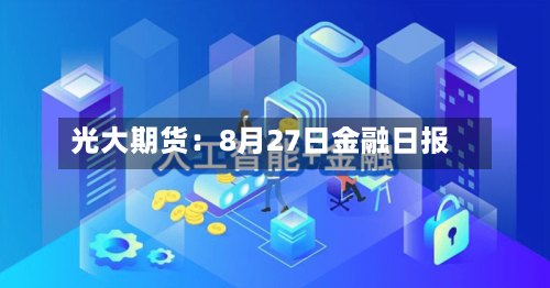 光大期货:8月27日金融日报-第1张图片