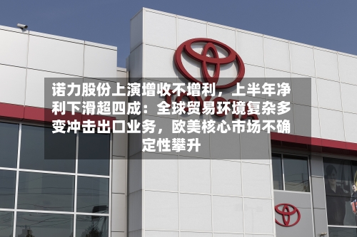 诺力股份上演增收不增利，上半年净利下滑超四成：全球贸易环境复杂多变冲击出口业务，欧美核心市场不确定性攀升-第2张图片