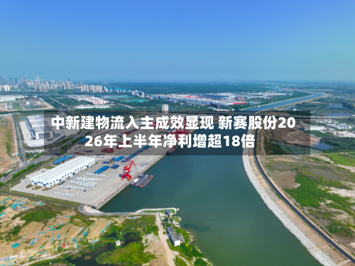 中新建物流入主成效显现 新赛股份2026年上半年净利增超18倍