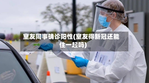 室友同事确诊阳性(室友得新冠还能住一起吗)