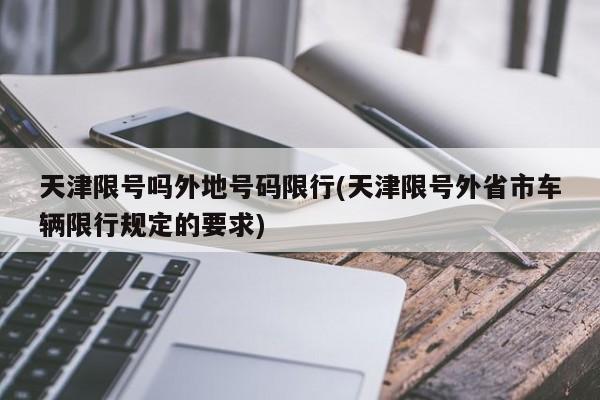 天津限号吗外地号码限行(天津限号外省市车辆限行规定的要求)