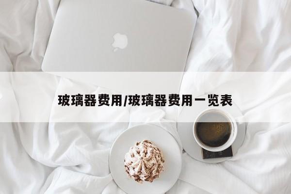 玻璃器费用/玻璃器费用一览表
