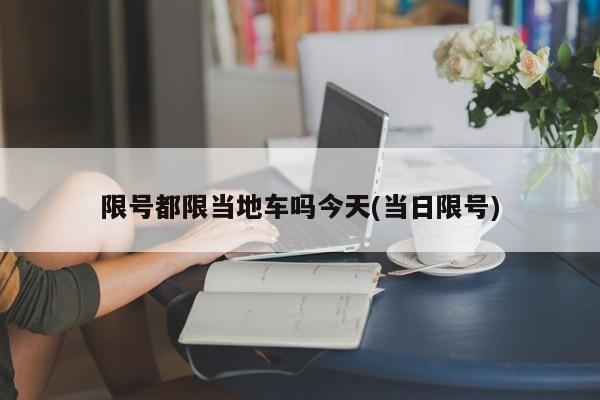 限号都限当地车吗今天(当日限号)