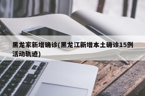 黑龙家新增确诊(黑龙江新增本土确诊15例活动轨迹)