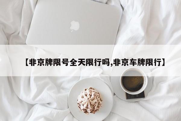 【非京牌限号全天限行吗,非京车牌限行】