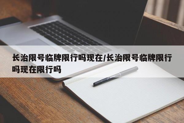 长治限号临牌限行吗现在/长治限号临牌限行吗现在限行吗