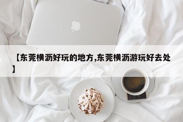 【东莞横沥好玩的地方,东莞横沥游玩好去处】