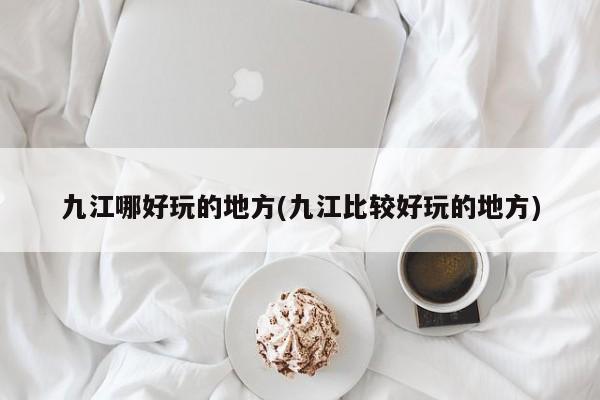 九江哪好玩的地方(九江比较好玩的地方)