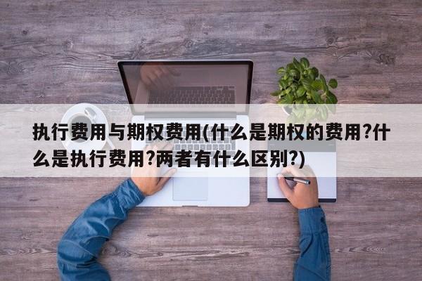 执行费用与期权费用(什么是期权的费用?什么是执行费用?两者有什么区别?)