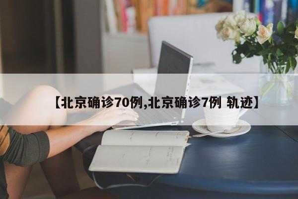 【北京确诊70例,北京确诊7例 轨迹】