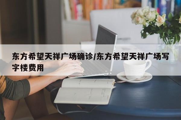 东方希望天祥广场确诊/东方希望天祥广场写字楼费用