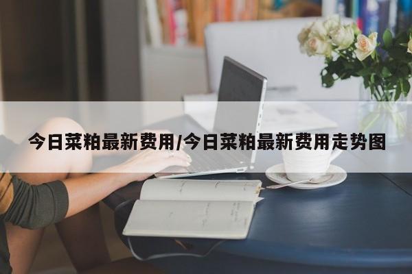 今日菜粕最新费用/今日菜粕最新费用走势图