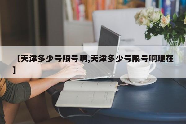 【天津多少号限号啊,天津多少号限号啊现在】