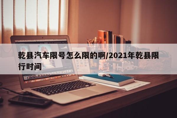 乾县汽车限号怎么限的啊/2021年乾县限行时间