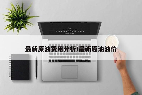 最新原油费用分析/最新原油油价