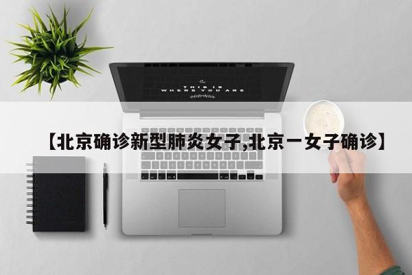【北京确诊新型肺炎女子,北京一女子确诊】