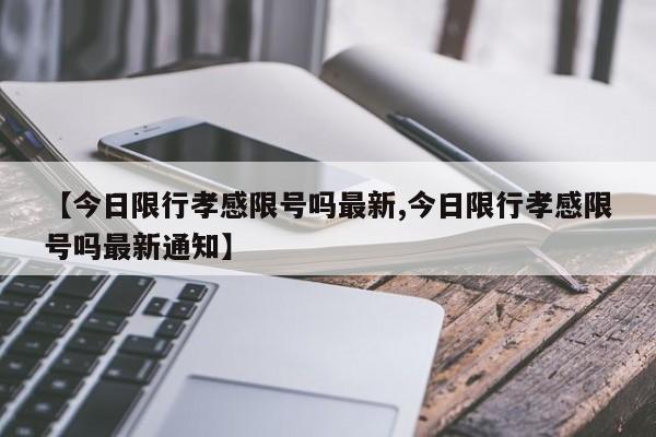【今日限行孝感限号吗最新,今日限行孝感限号吗最新通知】