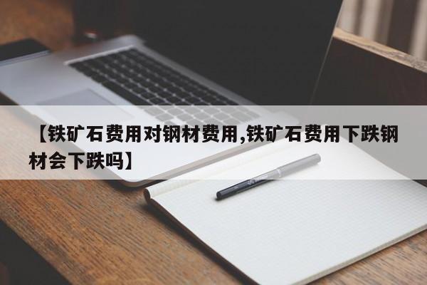 【铁矿石费用对钢材费用,铁矿石费用下跌钢材会下跌吗】