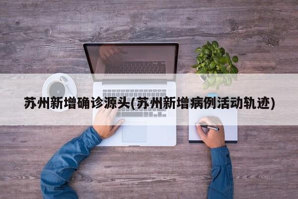 苏州新增确诊源头(苏州新增病例活动轨迹)