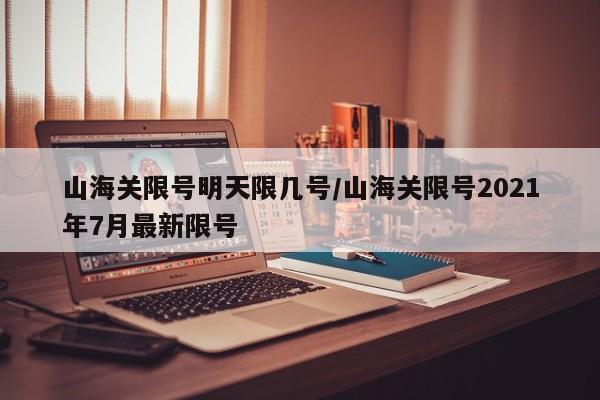 山海关限号明天限几号/山海关限号2021年7月最新限号