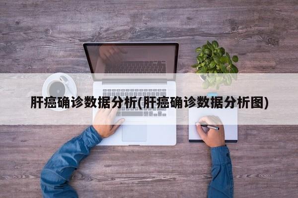 肝癌确诊数据分析(肝癌确诊数据分析图)