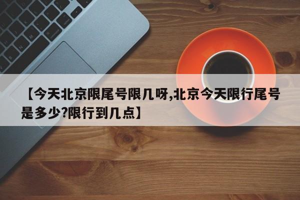 【今天北京限尾号限几呀,北京今天限行尾号是多少?限行到几点】