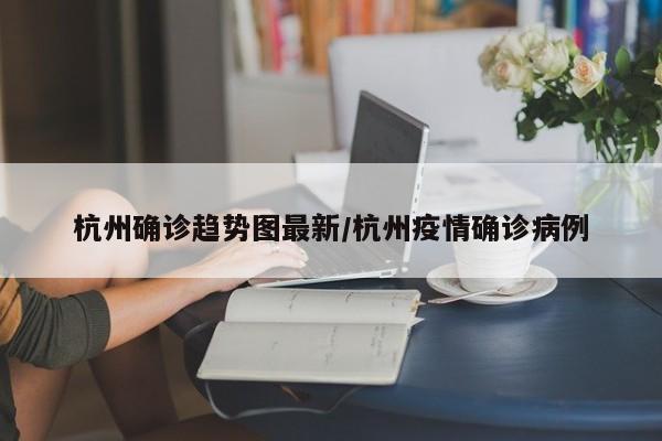 杭州确诊趋势图最新/杭州疫情确诊病例