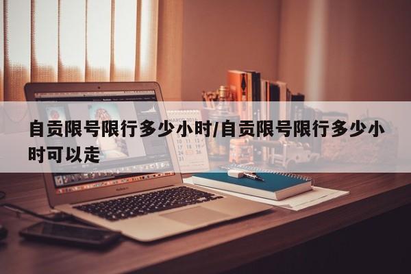 自贡限号限行多少小时/自贡限号限行多少小时可以走