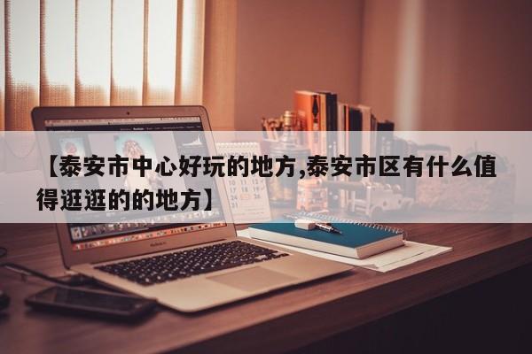 【泰安市中心好玩的地方,泰安市区有什么值得逛逛的的地方】