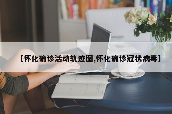 【怀化确诊活动轨迹图,怀化确诊冠状病毒】