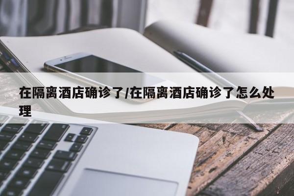 在隔离酒店确诊了/在隔离酒店确诊了怎么处理