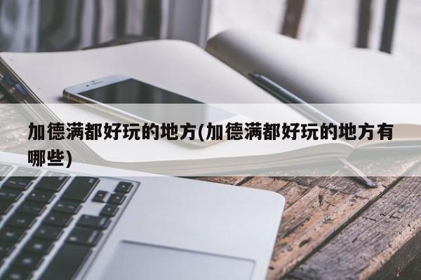加德满都好玩的地方(加德满都好玩的地方有哪些)