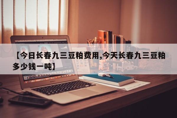 【今日长春九三豆粕费用,今天长春九三豆粕多少钱一吨】