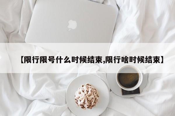 【限行限号什么时候结束,限行啥时候结束】