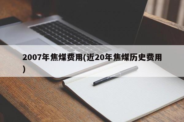 2007年焦煤费用(近20年焦煤历史费用)