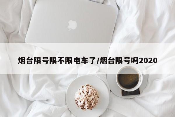 烟台限号限不限电车了/烟台限号吗2020