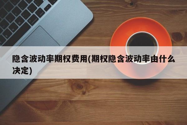 隐含波动率期权费用(期权隐含波动率由什么决定)