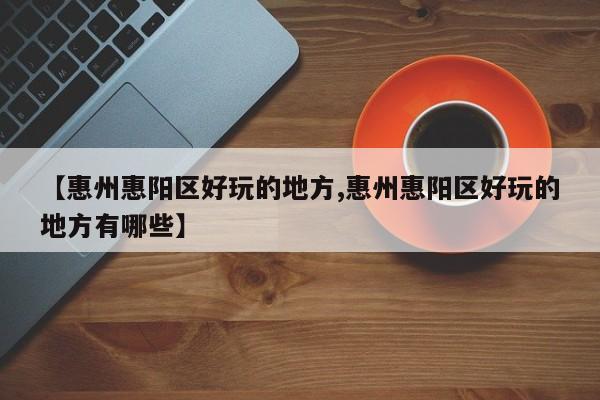 【惠州惠阳区好玩的地方,惠州惠阳区好玩的地方有哪些】