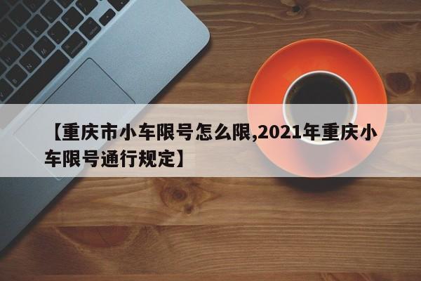 【重庆市小车限号怎么限,2021年重庆小车限号通行规定】